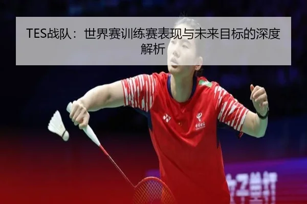 TES战队：世界赛训练赛表现与未来目标的深度解析