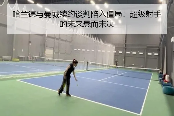 哈兰德与曼城续约谈判陷入僵局：超级射手的未来悬而未决